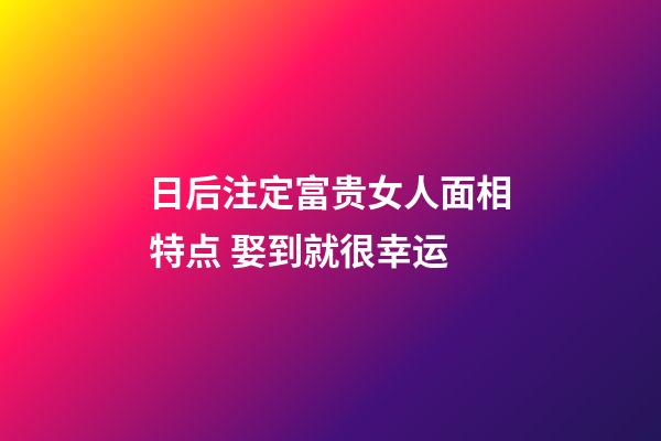 日后注定富贵女人面相特点 娶到就很幸运